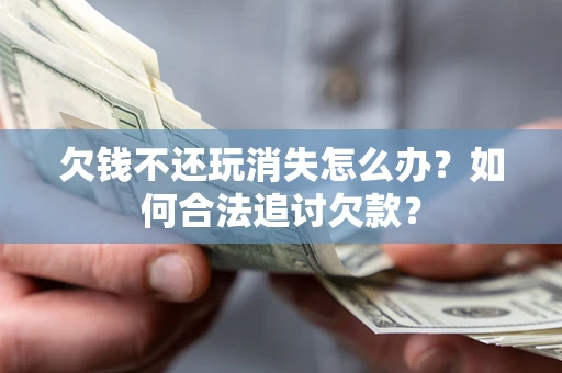 济南欠钱不还玩消失怎么办？如何合法追讨欠款？