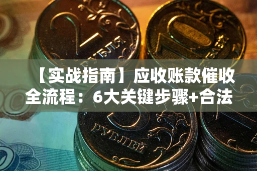 济南【实战指南】应收账款催收全流程：6大关键步骤+合法回款技巧