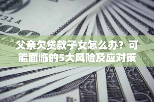 济南父亲欠贷款子女怎么办?可能面临的5大风险及应对策略 济南父亲欠贷款子女怎么办?可能面临的5大风险及应对策略