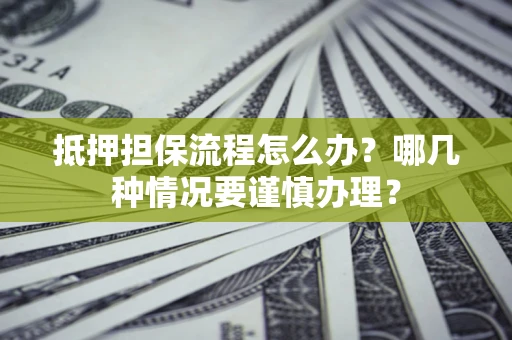 济南抵押担保流程怎么办？哪几种情况要谨慎办理？