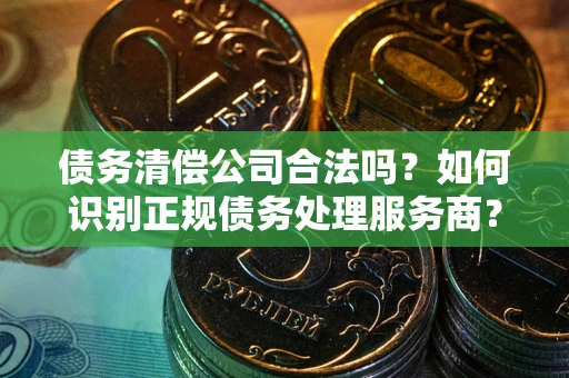 济南债务清偿公司合法吗？如何识别正规债务处理服务商？