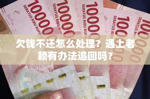 济南欠钱不还怎么处理？遇上老赖有办法追回吗？