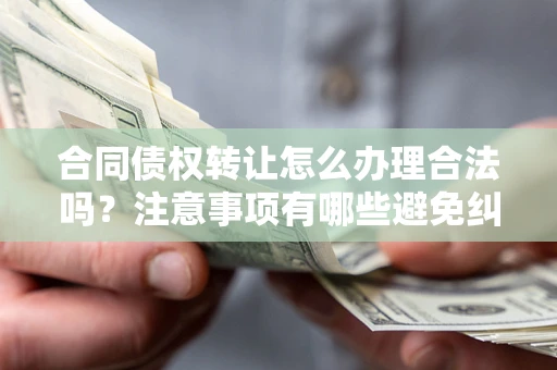 济南合同债权转让怎么办理合法吗？注意事项有哪些避免纠纷？