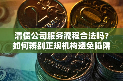 济南清债公司服务流程合法吗？如何辨别正规机构避免陷阱？