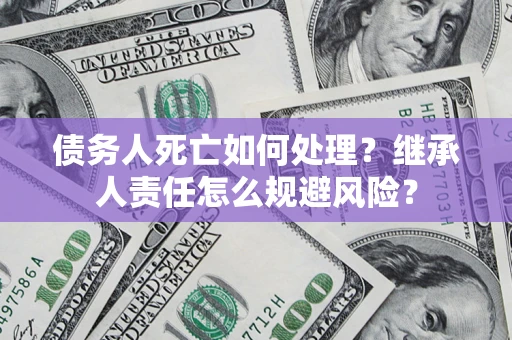 济南债务人死亡如何处理?继承人责任怎么规避风险? 济南债务人死亡如何处理?继承人责任怎么规避风险?