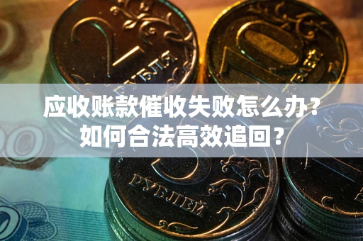 济南应收账款催收失败怎么办？如何合法高效追回？