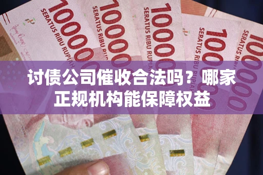 济南讨债公司催收合法吗？哪家正规机构能保障权益