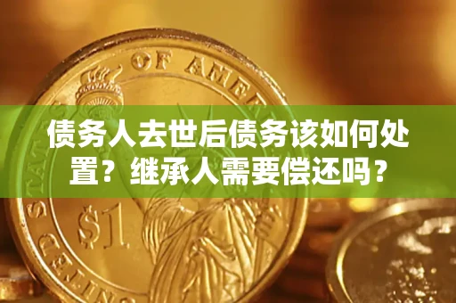 济南债务人去世后债务该如何处置？继承人需要偿还吗？