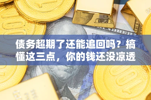 济南债务超期了还能追回吗？搞懂这三点，你的钱还没凉透