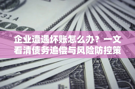 济南企业遭遇坏账怎么办？一文看清债务追偿与风险防控策略