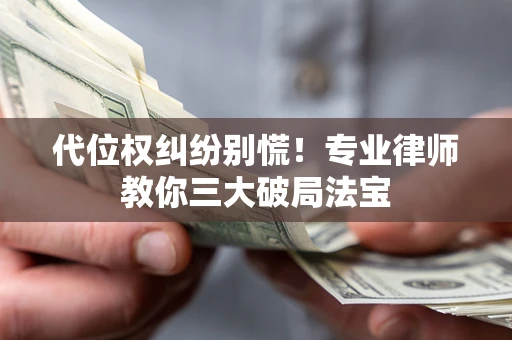 济南代位权纠纷别慌！专业律师教你三大破局法宝