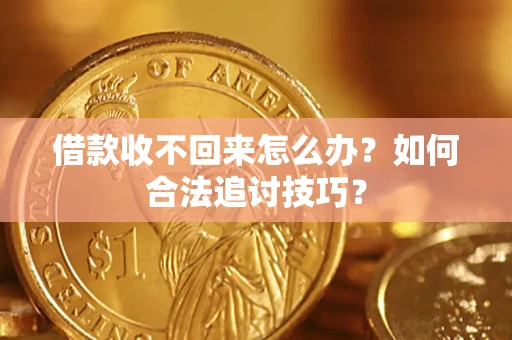 济南借款收不回来怎么办？如何合法追讨技巧？