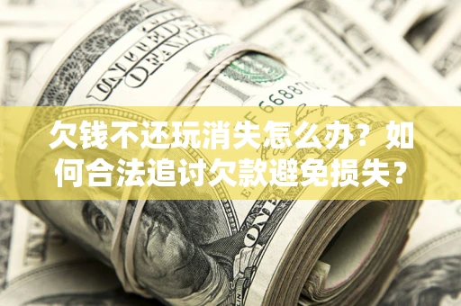 济南欠钱不还玩消失怎么办？如何合法追讨欠款避免损失？