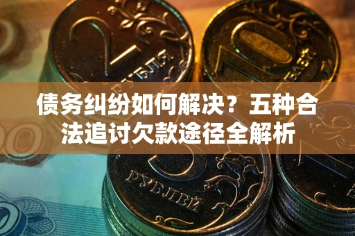济南债务纠纷如何解决？五种合法追讨欠款途径全解析