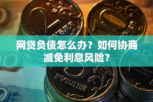 济南网贷负债怎么办？如何协商减免利息风险？