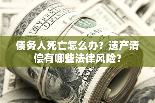 济南债务人死亡怎么办？遗产清偿有哪些法律风险？