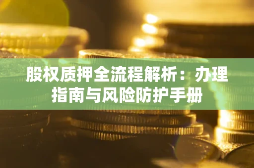 济南股权质押全流程解析：办理指南与风险防护手册