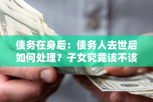 济南债务在身后：债务人去世后如何处理？子女究竟该不该还钱？