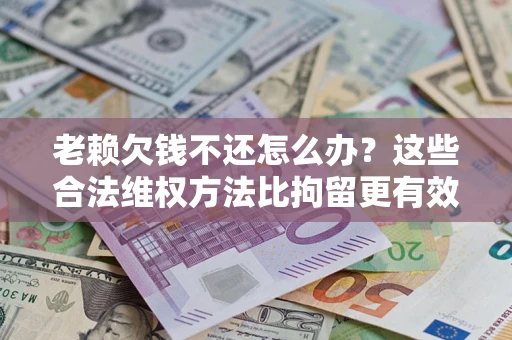 济南老赖欠钱不还怎么办？这些合法维权方法比拘留更有效