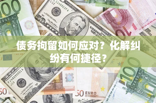 济南债务拘留如何应对？化解纠纷有何捷径？