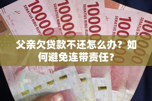 济南父亲欠贷款不还怎么办？如何避免连带责任？