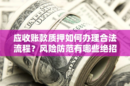 济南应收账款质押如何办理合法流程？风险防范有哪些绝招？