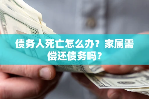 济南债务人死亡怎么办？家属需偿还债务吗？