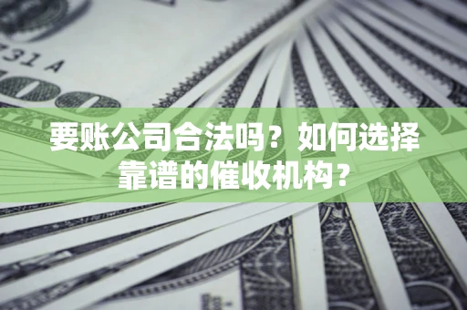 济南要账公司合法吗？如何选择靠谱的催收机构？