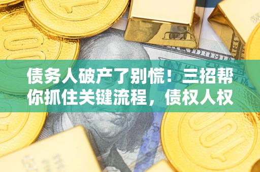 济南债务人破产了别慌！三招帮你抓住关键流程，债权人权益不再缩水