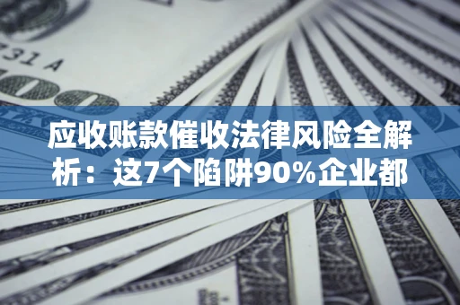 济南应收账款催收法律风险全解析：这7个陷阱90%企业都踩过（含合规应对指南）
