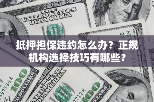 济南抵押担保违约怎么办？正规机构选择技巧有哪些？