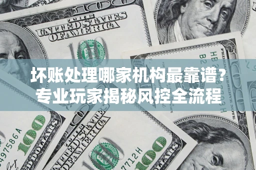济南坏账处理哪家机构最靠谱？专业玩家揭秘风控全流程
