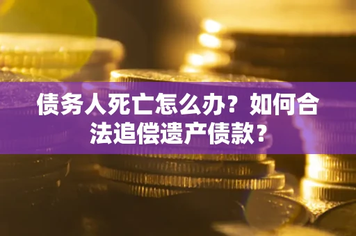 济南债务人死亡怎么办？如何合法追偿遗产债款？