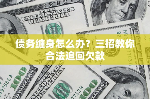济南债务缠身怎么办？三招教你合法追回欠款