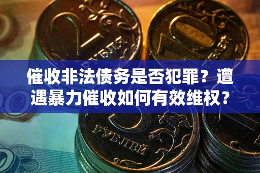 济南催收非法债务是否犯罪?遭遇暴力催收如何有效维权? 济南催收非法债务是否犯罪?遭遇暴力催收如何有效维权?