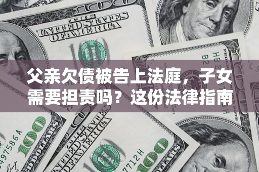 济南父亲欠债被告上法庭，子女需要担责吗？这份法律指南必须看完