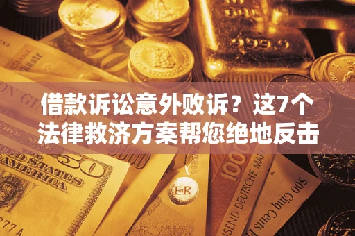 济南借款诉讼意外败诉？这7个法律救济方案帮您绝地反击！