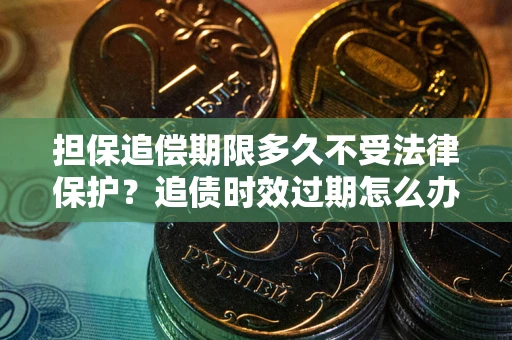 济南担保追偿期限多久不受法律保护？追债时效过期怎么办？