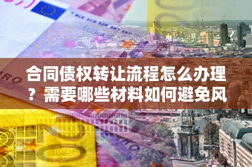 济南合同债权转让流程怎么办理？需要哪些材料如何避免风险？