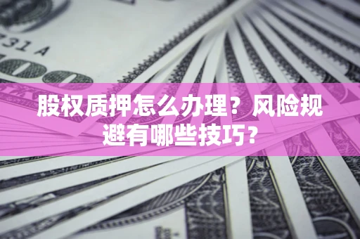 济南股权质押怎么办理？风险规避有哪些技巧？