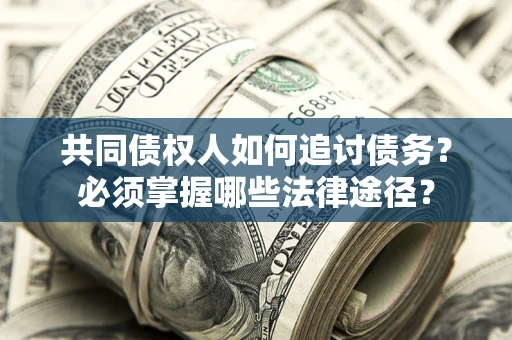 济南共同债权人如何追讨债务？必须掌握哪些法律途径？