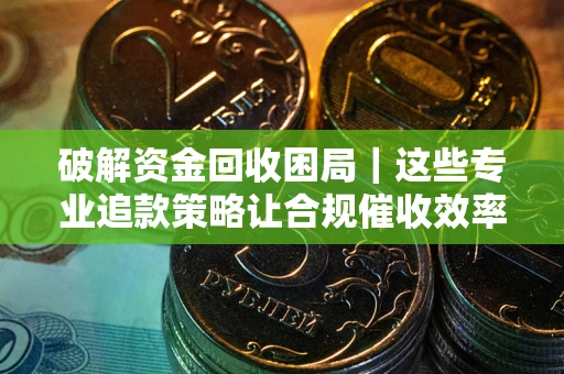 济南破解资金回收困局｜这些专业追款策略让合规催收效率翻倍