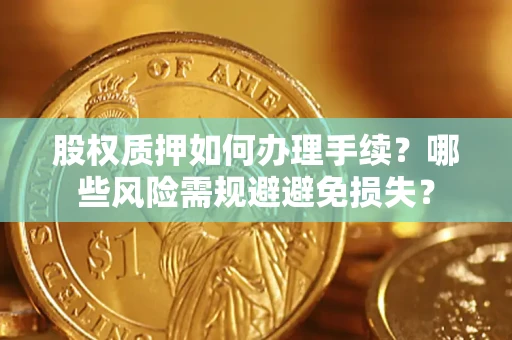 济南股权质押如何办理手续？哪些风险需规避避免损失？