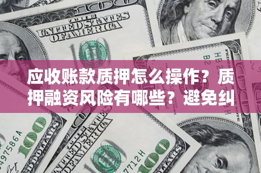 济南应收账款质押怎么操作？质押融资风险有哪些？避免纠纷高效融资技巧