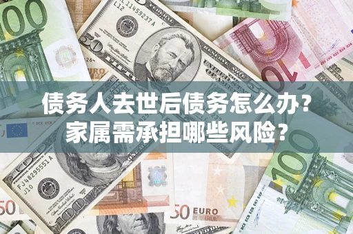 济南债务人去世后债务怎么办？家属需承担哪些风险？