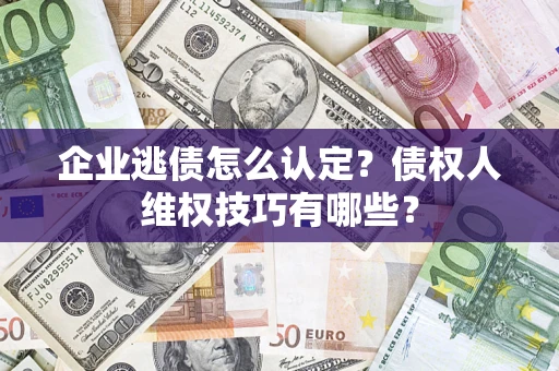 济南企业逃债怎么认定？债权人维权技巧有哪些？