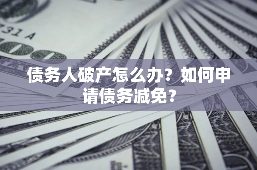 济南债务人破产怎么办？如何申请债务减免？