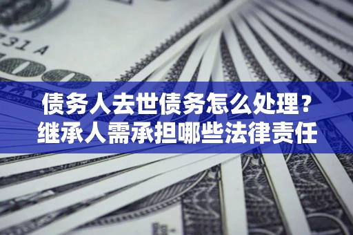 济南债务人去世债务怎么处理？继承人需承担哪些法律责任？