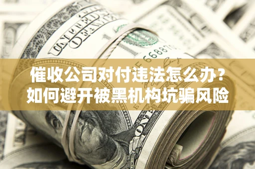 济南催收公司对付违法怎么办？如何避开被黑机构坑骗风险