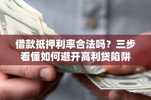 济南借款抵押利率合法吗？三步看懂如何避开高利贷陷阱